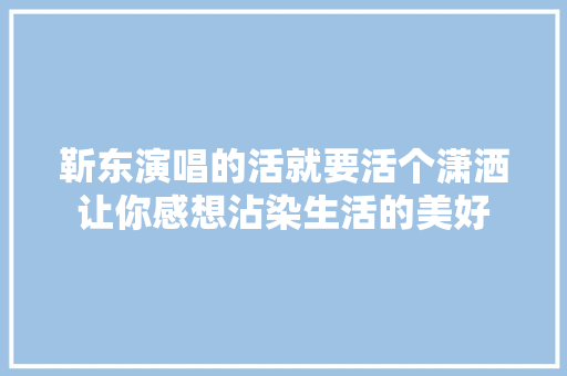 靳东演唱的活就要活个潇洒让你感想沾染生活的美好