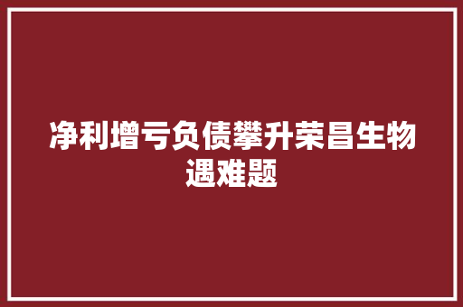 净利增亏负债攀升荣昌生物遇难题