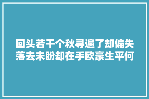 回头若干个秋寻遍了却偏失落去未盼却在手欧豪生平何求