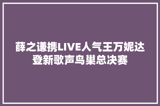 薛之谦携LIVE人气王万妮达登新歌声鸟巢总决赛