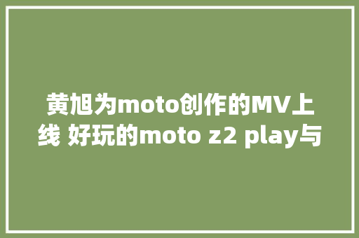 黄旭为moto创作的MV上线 好玩的moto z2 play与嘻哈更配哦