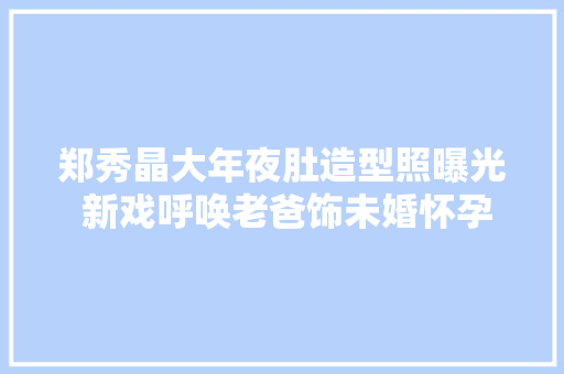 郑秀晶大年夜肚造型照曝光 新戏呼唤老爸饰未婚怀孕大年夜学生