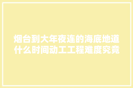 烟台到大年夜连的海底地道什么时间动工工程难度究竟有多大年夜