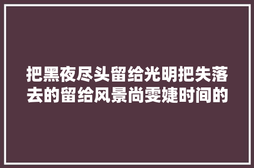 把黑夜尽头留给光明把失落去的留给风景尚雯婕时间的力量 休闲娱乐