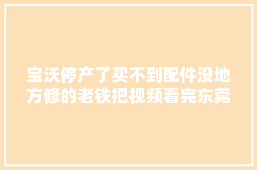 宝沃停产了买不到配件没地方修的老铁把视频看完东莞宝沃