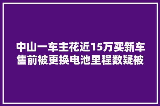 中山一车主花近15万买新车售前被更换电池里程数疑被修改
