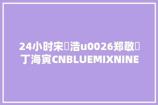 24小时宋旻浩u0026郑敬淏丁海寅CNBLUEMIXNINE