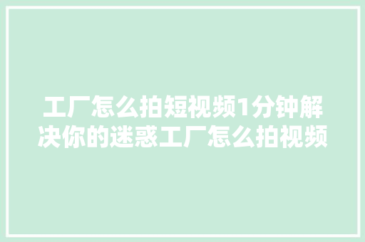工厂怎么拍短视频1分钟解决你的迷惑工厂怎么拍视频