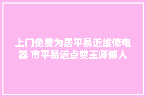 上门免费为居平易近维修电器 市平易近点赞王师傅人真好 汽车知识