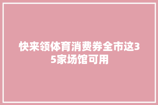 快来领体育消费券全市这35家场馆可用