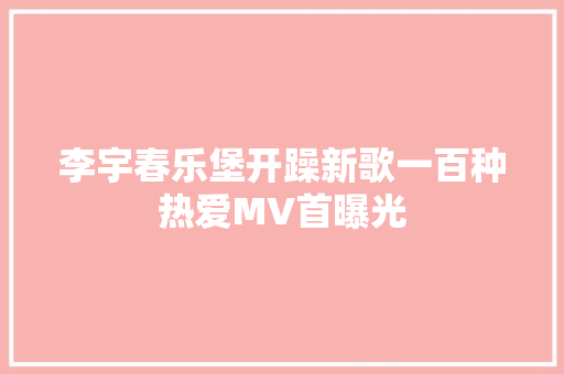 李宇春乐堡开躁新歌一百种热爱MV首曝光