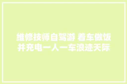 维修技师自驾游 着车做饭并充电一人一车浪迹天际