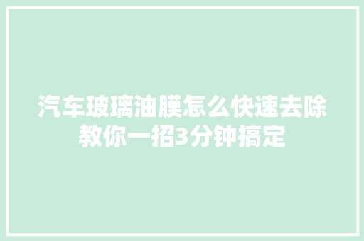汽车玻璃油膜怎么快速去除教你一招3分钟搞定