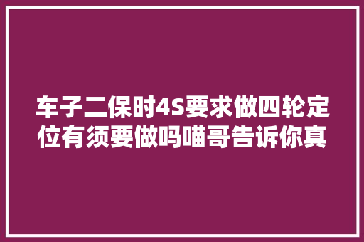 车子二保时4S要求做四轮定位有须要做吗喵哥告诉你真实情况