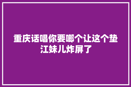 重庆话唱你要啷个让这个垫江妹儿炸屏了