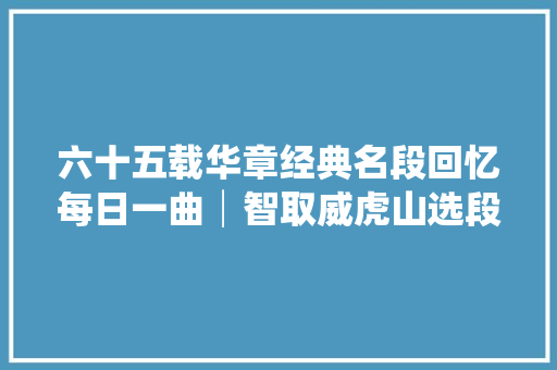 六十五载华章经典名段回忆每日一曲│智取威虎山选段只盼着深山出太阳