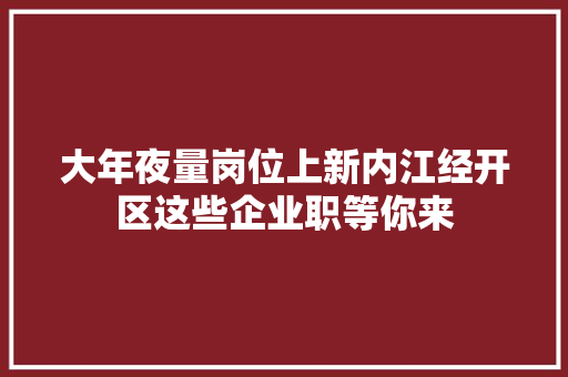 大年夜量岗位上新内江经开区这些企业职等你来