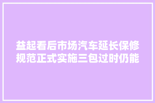 益起看后市场汽车延长保修规范正式实施三包过时仍能实现售后做事