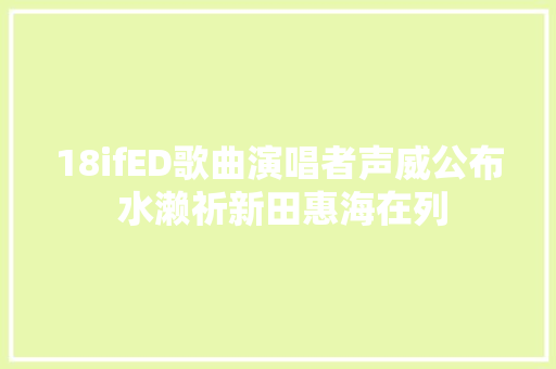 18ifED歌曲演唱者声威公布 水濑祈新田惠海在列