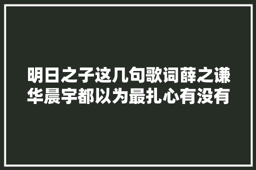 明日之子这几句歌词薛之谦华晨宇都以为最扎心有没有你没听过 休闲娱乐