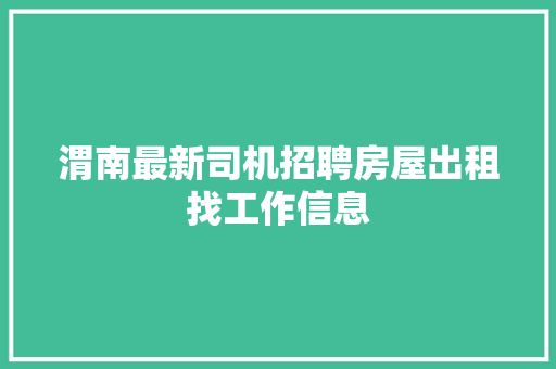 渭南最新司机招聘房屋出租找工作信息