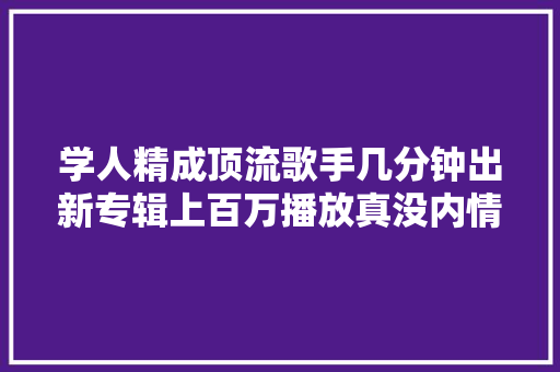 学人精成顶流歌手几分钟出新专辑上百万播放真没内情