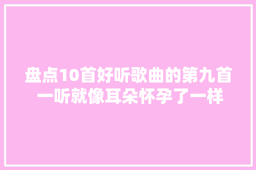 盘点10首好听歌曲的第九首 一听就像耳朵怀孕了一样好听