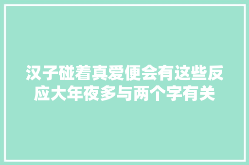 汉子碰着真爱便会有这些反应大年夜多与两个字有关