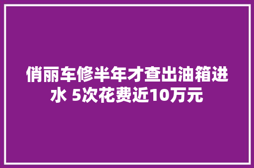 俏丽车修半年才查出油箱进水 5次花费近10万元
