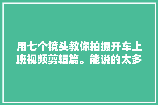用七个镜头教你拍摄开车上班视频剪辑篇。能说的太多