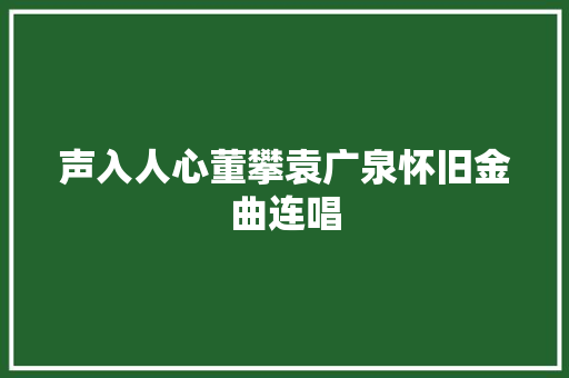 声入人心董攀袁广泉怀旧金曲连唱 休闲娱乐