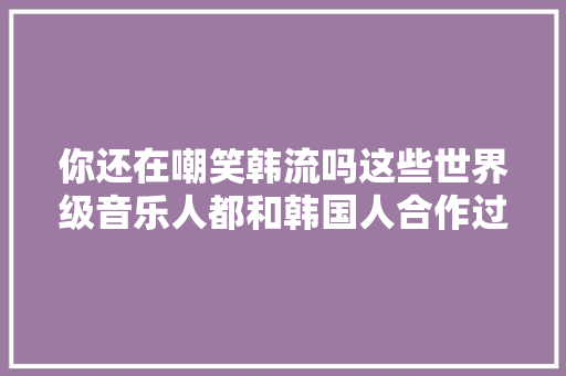你还在嘲笑韩流吗这些世界级音乐人都和韩国人合作过