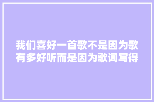 我们喜好一首歌不是因为歌有多好听而是因为歌词写得像自己