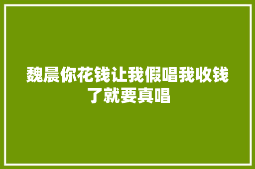 魏晨你花钱让我假唱我收钱了就要真唱