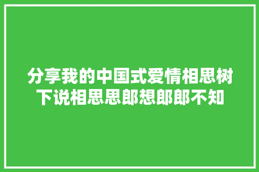分享我的中国式爱情相思树下说相思思郎想郎郎不知