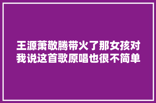 王源萧敬腾带火了那女孩对我说这首歌原唱也很不简单