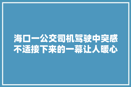 海口一公交司机驾驶中突感不适接下来的一幕让人暖心