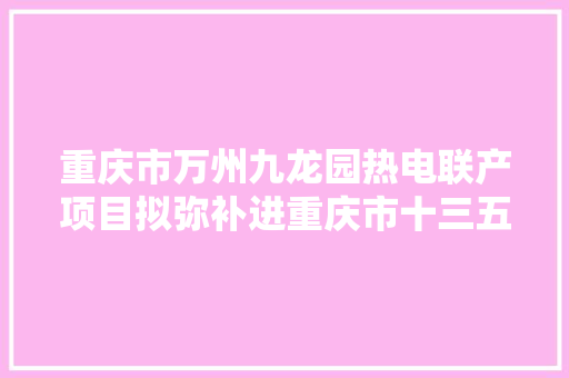 重庆市万州九龙园热电联产项目拟弥补进重庆市十三五电力成长筹划