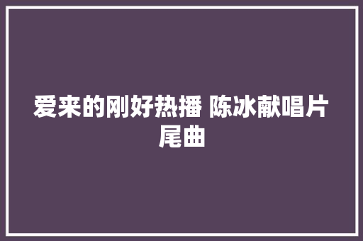 爱来的刚好热播 陈冰献唱片尾曲
