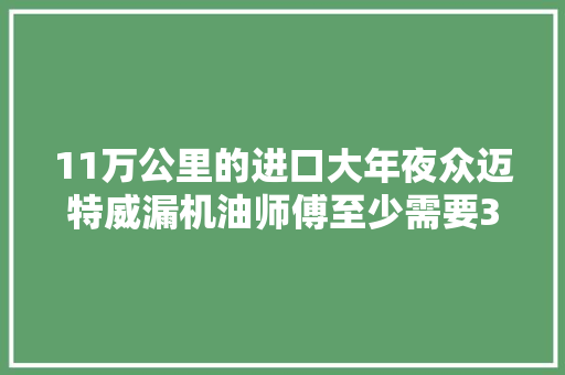 11万公里的进口大年夜众迈特威漏机油师傅至少需要3天才能修好 汽车知识