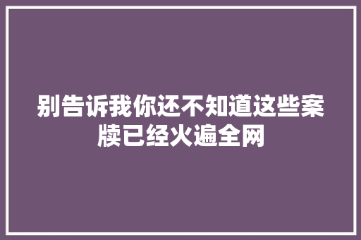 别告诉我你还不知道这些案牍已经火遍全网
