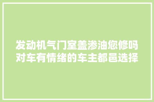 发动机气门室盖渗油您修吗对车有情绪的车主都邑选择维修 汽车知识