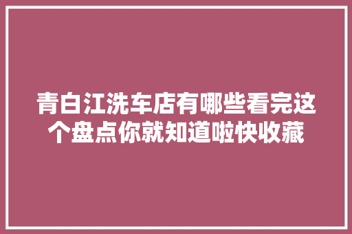 青白江洗车店有哪些看完这个盘点你就知道啦快收藏