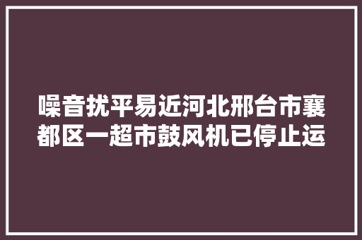 噪音扰平易近河北邢台市襄都区一超市鼓风机已停止运用