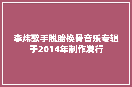 李炜歌手脱胎换骨音乐专辑于2014年制作发行