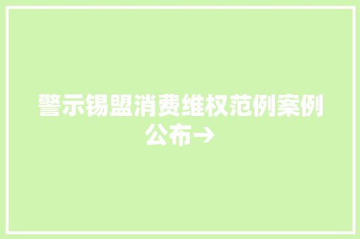 警示锡盟消费维权范例案例公布→