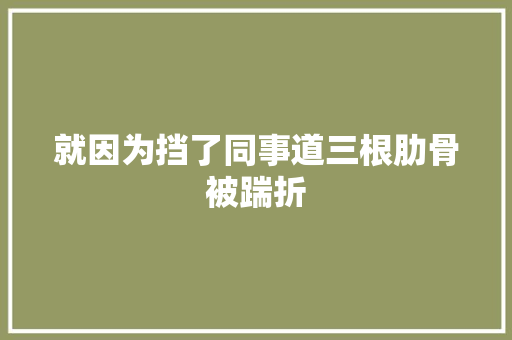 就因为挡了同事道三根肋骨被踹折