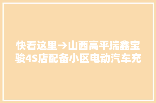 快看这里→山西高平瑞鑫宝骏4S店配备小区电动汽车充电桩