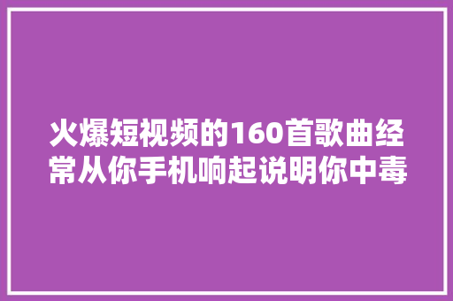 火爆短视频的160首歌曲经常从你手机响起说明你中毒了