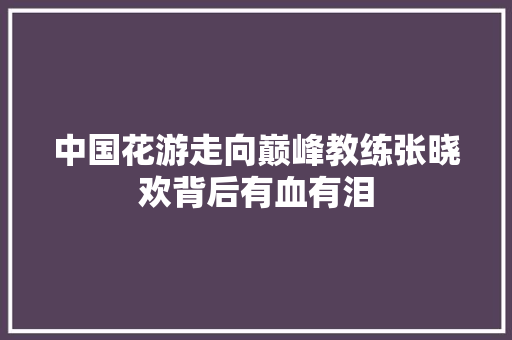 中国花游走向巅峰教练张晓欢背后有血有泪